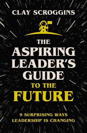 The Aspiring Leader's Guide to the Future: 9 Surprising Ways Leadership is Changing de Clay Scroggins