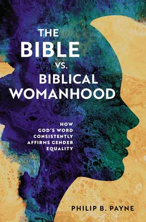 The Bible vs. Biblical Womanhood: How God's Word Consistently Affirms Gender Equality de Philip Barton Payne