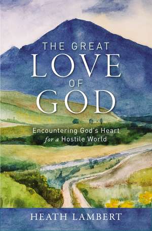 The Great Love of God: Encountering God’s Heart for a Hostile World de Heath Lambert