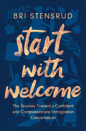 Start with Welcome: The Journey toward a Confident and Compassionate Immigration Conversation de Bri Stensrud