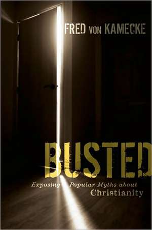 Busted: Exposing Popular Myths about Christianity de Fred von Kamecke