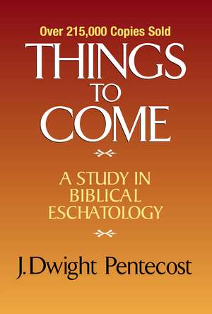 Things to Come: A Study in Biblical Eschatology de J. Dwight Pentecost