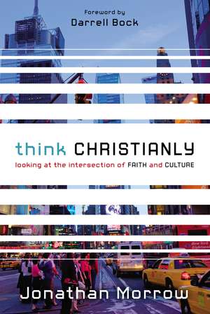 Think Christianly: Looking at the Intersection of Faith and Culture de Jonathan Morrow