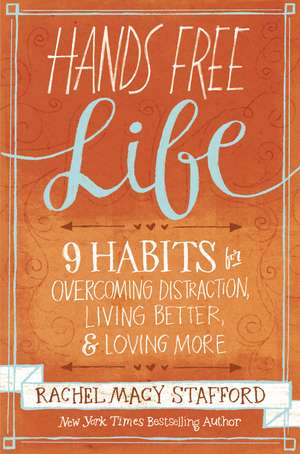 Hands Free Life: Nine Habits for Overcoming Distraction, Living Better, and Loving More de Rachel Macy Stafford