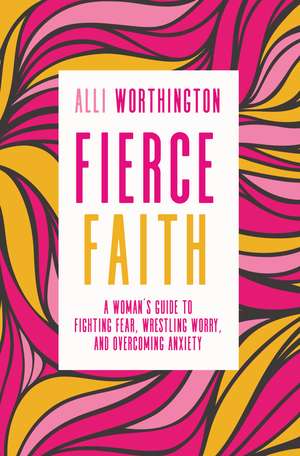 Fierce Faith: A Woman's Guide to Fighting Fear, Wrestling Worry, and Overcoming Anxiety de Alli Worthington