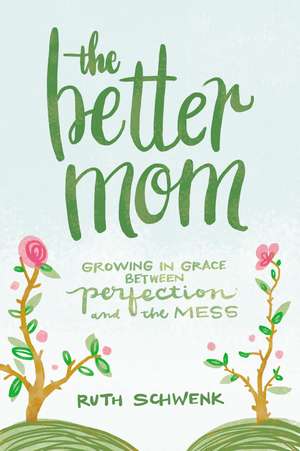 The Better Mom: Growing in Grace between Perfection and the Mess de Ruth Schwenk