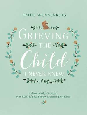 Grieving the Child I Never Knew: A Devotional for Comfort in the Loss of Your Unborn or Newly Born Child de Kathe Wunnenberg