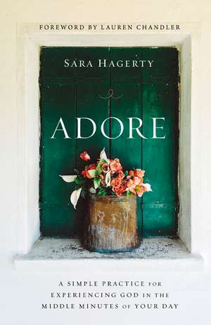 Adore: A Simple Practice for Experiencing God in the Middle Minutes of Your Day de Sara Hagerty