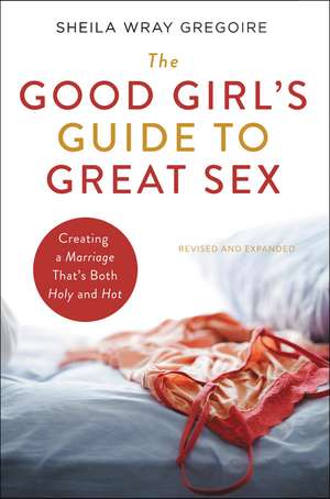 The Good Girl's Guide to Great Sex: Creating a Marriage That's Both Holy and Hot de Sheila Wray Gregoire