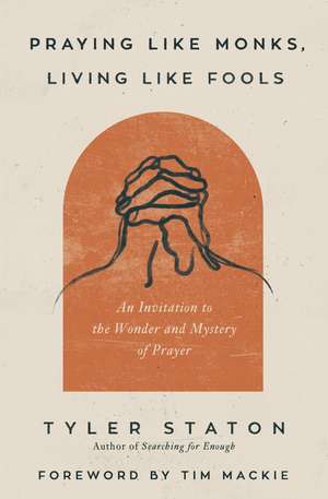 Praying Like Monks, Living Like Fools: An Invitation to the Wonder and Mystery of Prayer de Tyler Staton