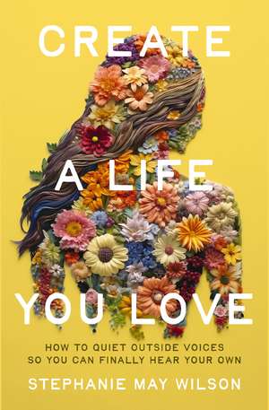 Create a Life You Love: How to Quiet Outside Voices So You Can Finally Hear Your Own de Stephanie May Wilson