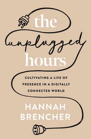 The Unplugged Hours: Cultivating a Life of Presence in a Digitally Connected World de Hannah Brencher