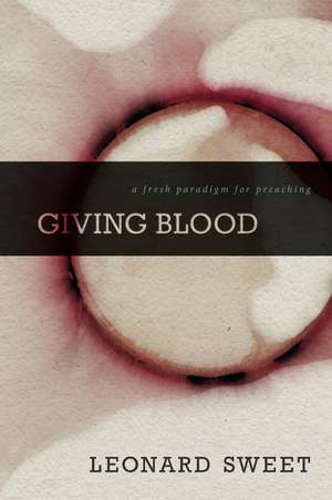 Giving Blood: A Fresh Paradigm for Preaching de Leonard Sweet