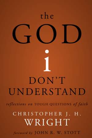 The God I Don't Understand: Reflections on Tough Questions of Faith de Christopher J. H. Wright