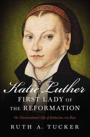 Katie Luther, First Lady of the Reformation: The Unconventional Life of Katharina von Bora de Ruth a. Tucker