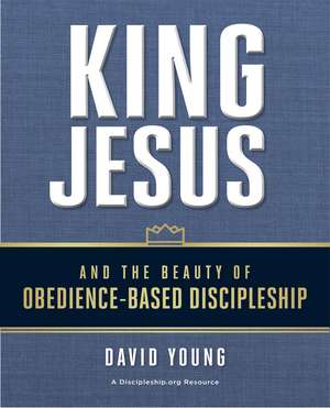 King Jesus and the Beauty of Obedience-Based Discipleship de David Young