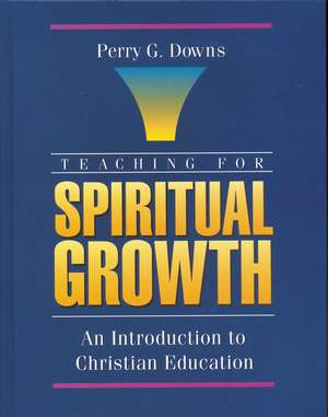 Teaching for Spiritual Growth: An Introduction to Christian Education de Perry G. Downs