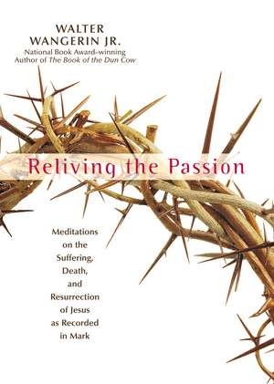 Reliving the Passion: Meditations on the Suffering, Death, and the Resurrection of Jesus as Recorded in Mark. de Walter Wangerin Jr.