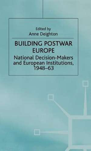 Building Postwar Europe: National Decision-Makers and European Institutions, 1948-63 de Anne Deighton