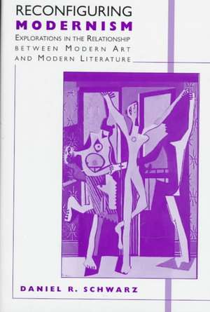 Reconfiguring Modernism: Explorations in the Relationship between Modern Art and Modern Literature de Daniel R. Schwarz