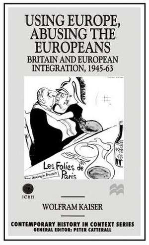 Using Europe, Abusing the Europeans: Britain and European Integration, 1945-63 de W. Kaiser