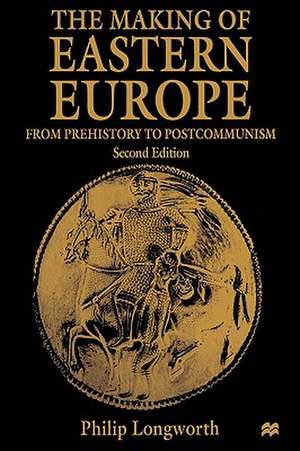 The Making of Eastern Europe: From Prehistory to Postcommunism de Philip Longworth