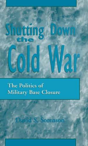 Shutting down the Cold War: The Politics of Military Base Closure de David S. Sorenson