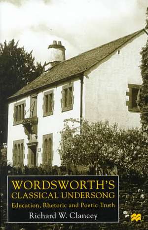 Wordsworth's Classical Undersong: Education, Rhetoric and Poetic Truth de Richard Clancey