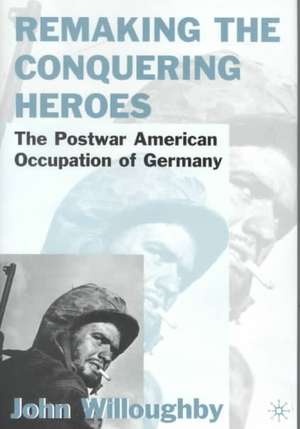 Remaking the Conquering Heroes: The Social and Geopolitical Impact of the Post-War American Occupation of Germany de J. Willoughby