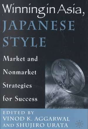 Winning in Asia, Japanese Style: Market and Nonmarket Strategies for Success de V. Aggarwal