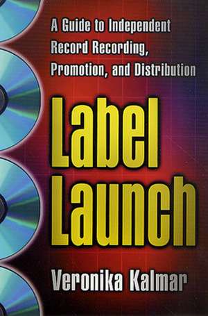 Label Launch: A Guide to Independent Record Recording, Promotion, and Distribution de Veronika Kalmar