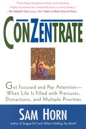 Conzentrate: Get Focused and Pay Attention--When Life Is Filled with Pressures, Distractions, and Multiple Priorities de Sam Horn