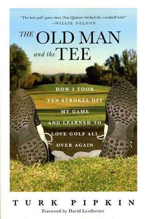 The Old Man and the Tee: How I Took Ten Strokes Off My Game and Learned to Love Golf All Over Again de Turk Pipkin