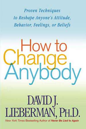 How to Change Anybody: Proven Techniques to Reshape Anyone's Attitude, Behavior, Feelings, or Beliefs de David J. Lieberman