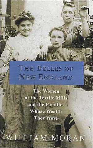 The Belles of New England: The Women of the Textile Mills and the Families Whose Wealth They Wove de William Moran