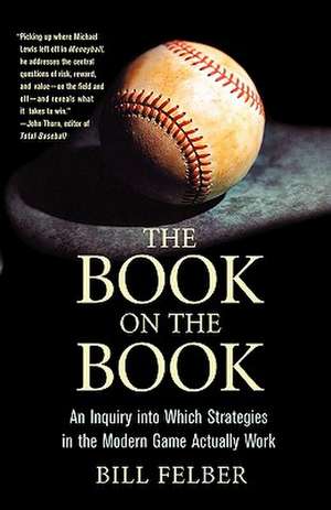 The Book on the Book: An Inquiry Into Which Strategies in the Modern Game Actually Work de Bill Felber