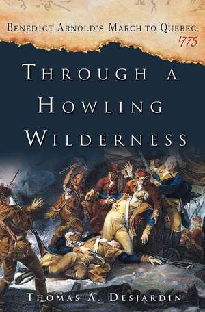 Through a Howling Wilderness: Benedict Arnold's March to Quebec, 1775 de Thomas A. Desjardin