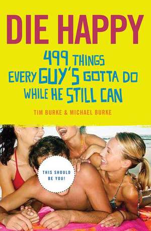 Die Happy: 499 Things Every Guy's Gotta Do While He Still Can de Tim Burke