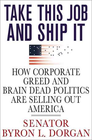 Take This Job and Ship It: How Corporate Greed and Brain-Dead Politics Are Selling Out America de Byron L. Dorgan