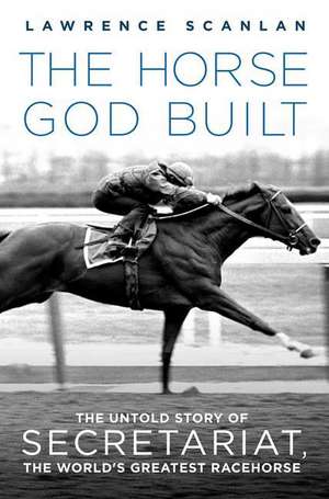 The Horse God Built: The Untold Story of Secretariat, the World's Greatest Racehorse de Lawrence Scanlan