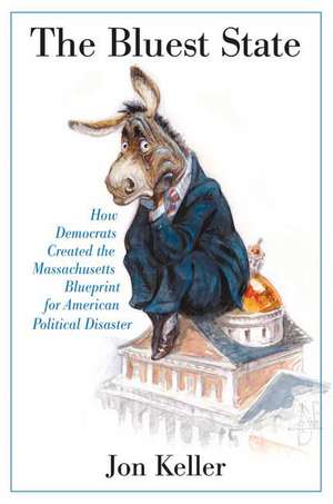 The Bluest State: How Democrats Created the Massachusetts Blueprint for American Political Disaster de Jon Keller