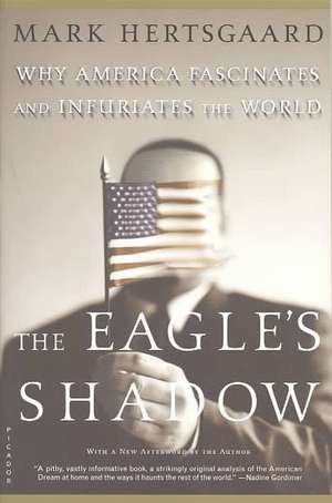 The Eagle's Shadow: Why America Fascinates and Infuriates the World de Mark Hertsgaard