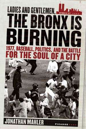 Ladies and Gentlemen, the Bronx Is Burning: 1977, Baseball, Politics, and the Battle for the Soul of a City de Jonathan Mahler