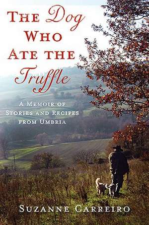 The Dog Who Ate the Truffle: A Memoir of Stories and Recipes from Umbria de Suzanne Carreiro