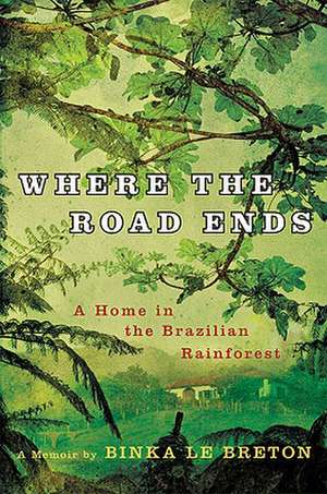 Where the Road Ends: A Home in the Brazilian Rainforest de Binka Le Breton