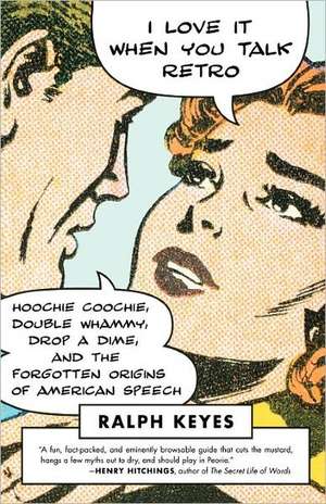 I Love It When You Talk Retro: Hoochie Coochie, Double Whammy, Drop a Dime, and the Forgotten Origins of American Speech de Ralph Keyes