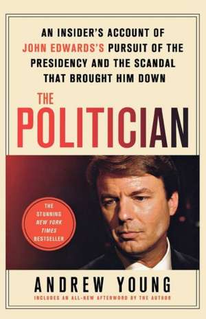 The Politician: An Insider's Account of John Edward's Pursuit of the Presidency and the Scandal That Brought Him Down de Andrew Young