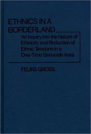 Ethnics in a Borderland: An Inquiry Into the Nature of Ethnicity and Reduction of Ethnic Tensions in a One-Time Genocide Area de Feliks Gross