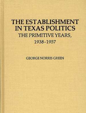 The Establishment in Texas Politics: The Primitive Years, 1938-1957 de George N. Green