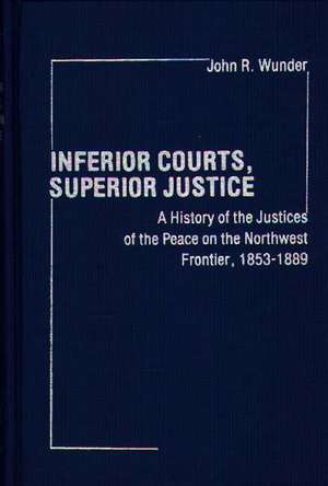 Inferior Courts, Superior Justice: A History of the Justices of the Peace on the Northwest Frontier, 1853-1889 de John R. Wunder